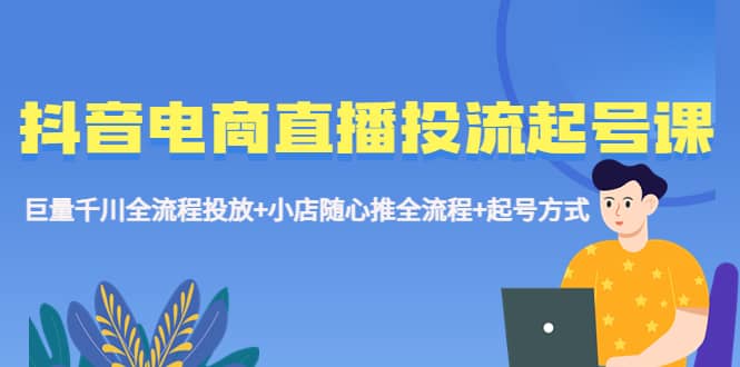 抖音电商直播投流起号课程 巨量千川全流程投放+小店随心推全流程+起号方式创业之家-网创项目资源站-副业项目-创业项目-搞钱项目创业之家