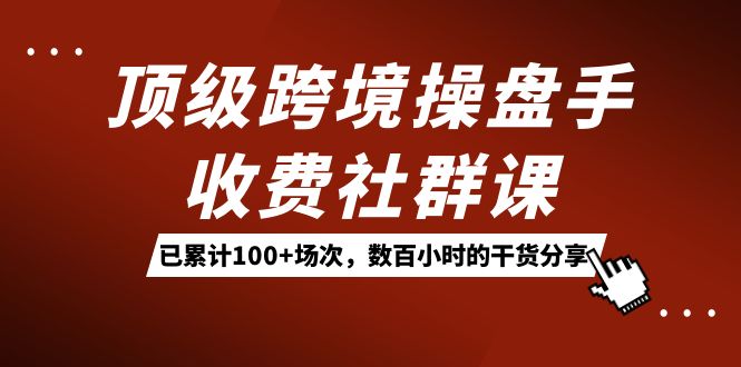 顶级跨境操盘手收费社群课：已累计100+场次，数百小时的干货分享！创业之家-网创项目资源站-副业项目-创业项目-搞钱项目创业之家