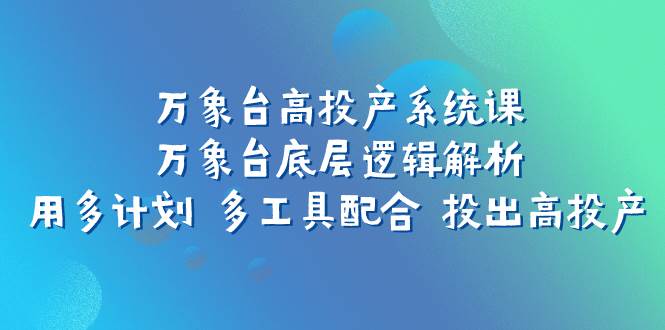 万象台高投产系统课：万象台底层逻辑解析 用多计划 多工具配合 投出高投产创业之家-网创项目资源站-副业项目-创业项目-搞钱项目创业之家