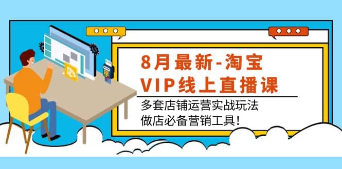 8月最新-淘宝VIP线上直播课：多套店铺运营实战玩法，做店必备营销工具创业之家-网创项目资源站-副业项目-创业项目-搞钱项目创业之家