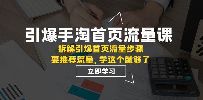 引爆-手淘首页流量课：拆解引爆首页流量步骤，要推荐流量，学这个就够了创业之家-网创项目资源站-副业项目-创业项目-搞钱项目创业之家
