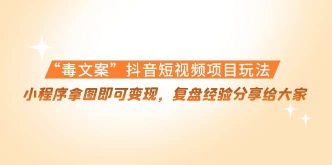 “毒文案”抖音短视频项目玩法，小程序拿图即可变现，复盘经验分享给大家创业之家-网创项目资源站-副业项目-创业项目-搞钱项目创业之家