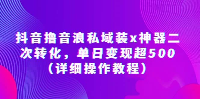 抖音撸音浪私域装x神器二次转化，单日变现超500（详细操作教程）创业之家-网创项目资源站-副业项目-创业项目-搞钱项目创业之家