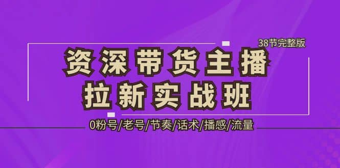 资深·带货主播拉新实战班，0粉号/老号/节奏/话术/播感/流量-38节完整版创业之家-网创项目资源站-副业项目-创业项目-搞钱项目创业之家