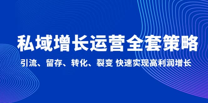 私域增长运营全套策略：引流、留存、转化、裂变 快速实现高利润增长创业之家-网创项目资源站-副业项目-创业项目-搞钱项目创业之家