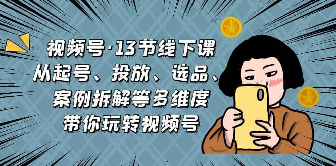 视频号·13节线下课，从起号、投放、选品、案例拆解等多维度带你玩转视频号创业之家-网创项目资源站-副业项目-创业项目-搞钱项目创业之家