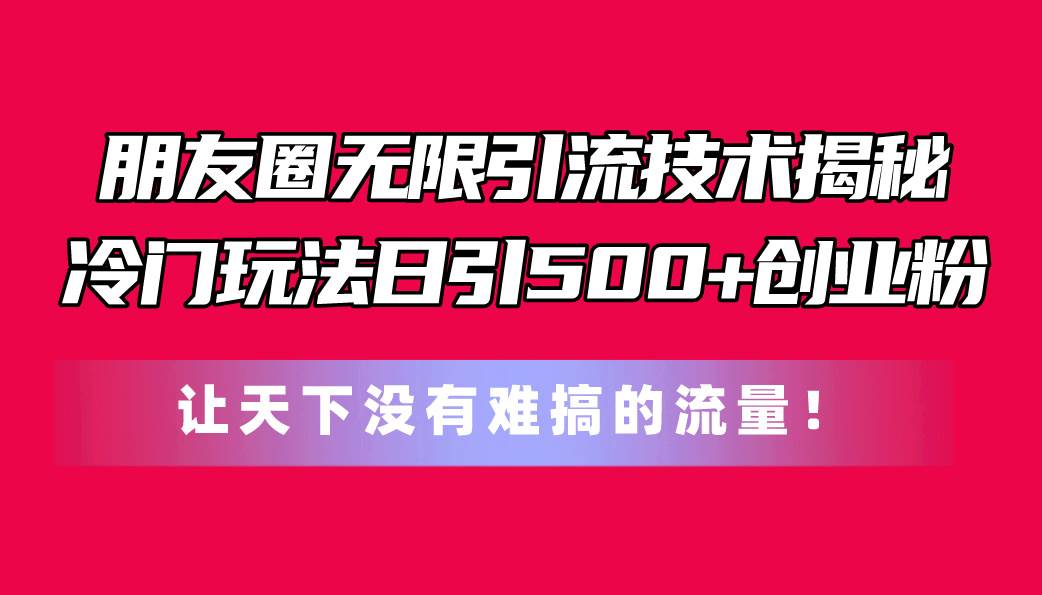 朋友圈无限引流技术揭秘，一个冷门玩法日引500+创业粉，让天下没有难搞…创业之家-网创项目资源站-副业项目-创业项目-搞钱项目创业之家