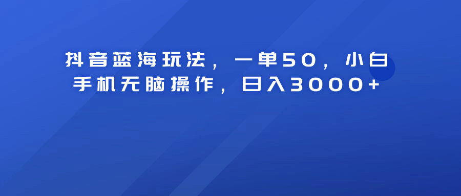 抖音蓝海玩法，一单50！小白手机无脑操作，日入3000+创业之家-网创项目资源站-副业项目-创业项目-搞钱项目创业之家