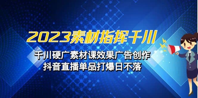 2023素材 指挥千川，千川硬广素材课效果广告创作，抖音直播单品打爆日不落创业之家-网创项目资源站-副业项目-创业项目-搞钱项目创业之家