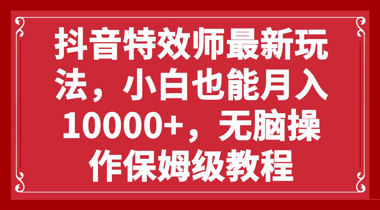 抖音特效师最新玩法，小白也能月入10000+，无脑操作保姆级教程创业之家-网创项目资源站-副业项目-创业项目-搞钱项目创业之家