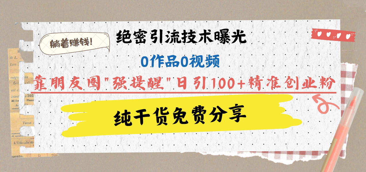 绝密引流技术曝光：0作品0视频，靠朋友圈”强提醒”日引100+精准创业粉，躺着赚钱！创业之家-网创项目资源站-副业项目-创业项目-搞钱项目创业之家