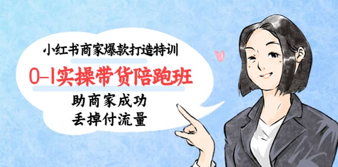 小红书商家爆款打造特训（14期）0-1实操带货陪跑班，助商家成功丢掉付流量创业之家-网创项目资源站-副业项目-创业项目-搞钱项目创业之家