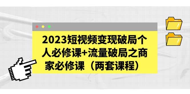 2023短视频变现破局个人必修课+流量破局之商家必修课（两套课程）创业之家-网创项目资源站-副业项目-创业项目-搞钱项目创业之家