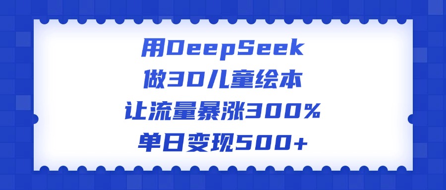 用DeepSeek做3D儿童绘本，让流量暴涨300%，单日变现500+创业之家-网创项目资源站-副业项目-创业项目-搞钱项目创业之家