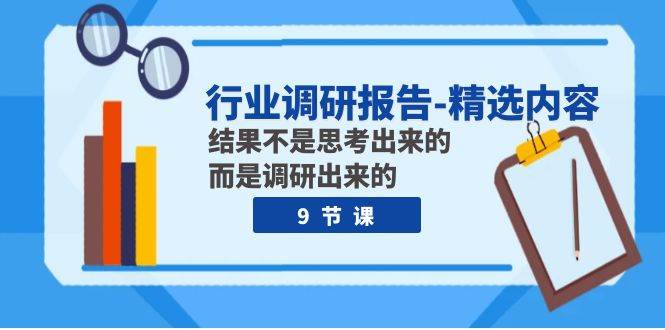 行业调研报告-精选内容：结果不是思考出来的 而是调研出来的（9节课）创业之家-网创项目资源站-副业项目-创业项目-搞钱项目创业之家