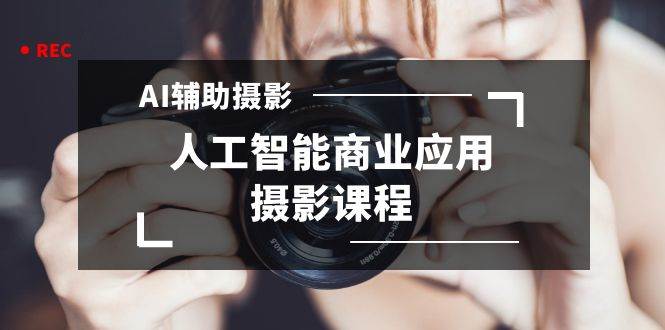 2024年AI辅助摄影人工智能商业应用摄影课程（37节课）创业之家-网创项目资源站-副业项目-创业项目-搞钱项目创业之家