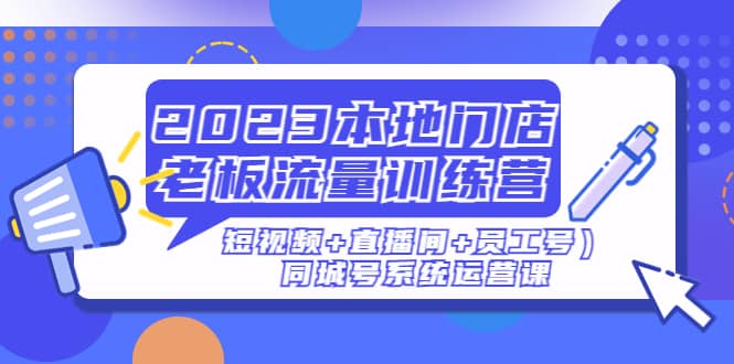 2023本地门店老板流量训练营（短视频+直播间+员工号）同城号系统运营课创业之家-网创项目资源站-副业项目-创业项目-搞钱项目创业之家