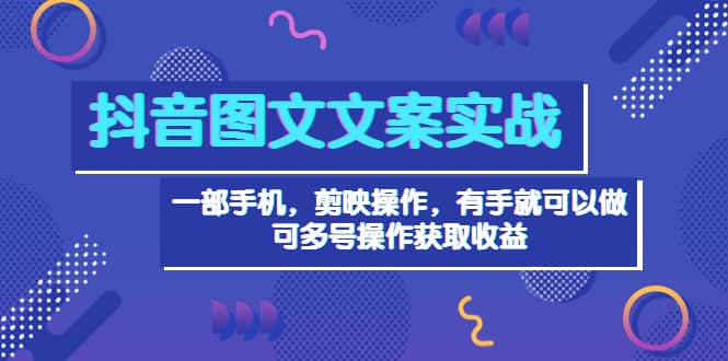 抖音图文毒文案实战：一部手机 剪映操作 有手就能做，单号日入几十 可多号创业之家-网创项目资源站-副业项目-创业项目-搞钱项目创业之家