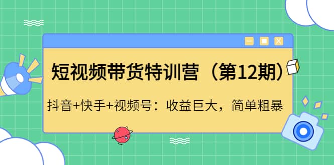 短视频带货特训营（第12期）抖音+快手+视频号创业之家-网创项目资源站-副业项目-创业项目-搞钱项目创业之家