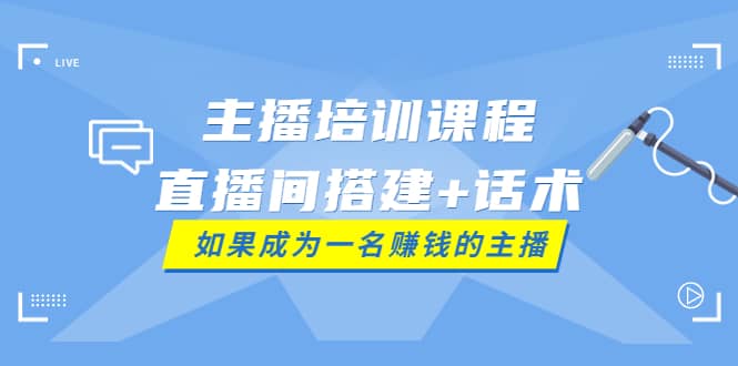 主播培训课程：直播间搭建+话术，如何快速成为一名赚钱的主播创业之家-网创项目资源站-副业项目-创业项目-搞钱项目创业之家