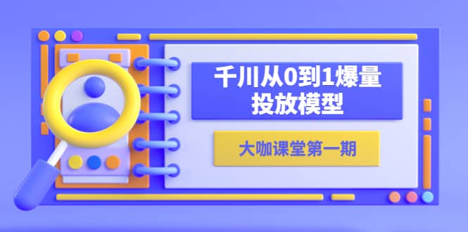 蝉妈妈-大咖课堂第一期，千川从0到1爆量投放模型（23节视频课）创业之家-网创项目资源站-副业项目-创业项目-搞钱项目创业之家