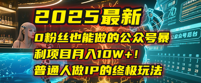 2025最新0粉丝也能做的公众号暴利项目，月入10W+！普通人做IP的终极玩法创业之家-网创项目资源站-副业项目-创业项目-搞钱项目创业之家