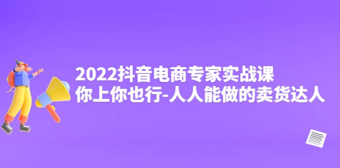 2022抖音电商专家实战课，你上你也行-人人能做的卖货达人创业之家-网创项目资源站-副业项目-创业项目-搞钱项目创业之家