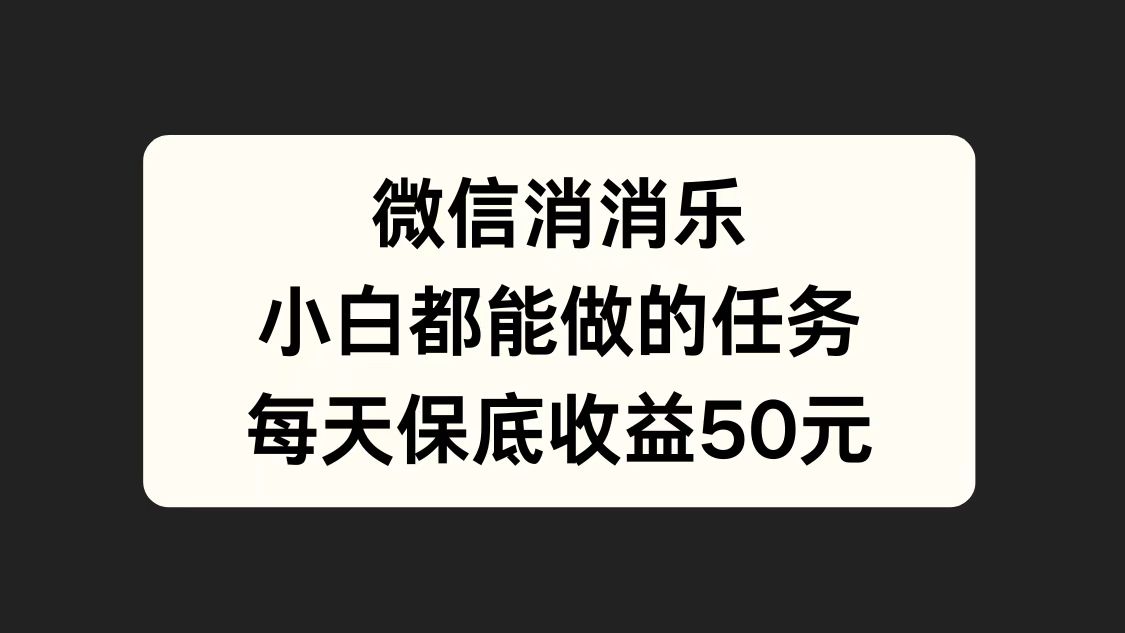 微信消一消，小白都能做的任务，每天收益保底50元创业之家-网创项目资源站-副业项目-创业项目-搞钱项目创业之家