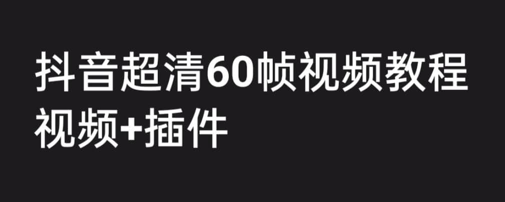 外面收费2300的抖音高清60帧视频教程，学会如何制作视频（教程+插件）创业之家-网创项目资源站-副业项目-创业项目-搞钱项目创业之家