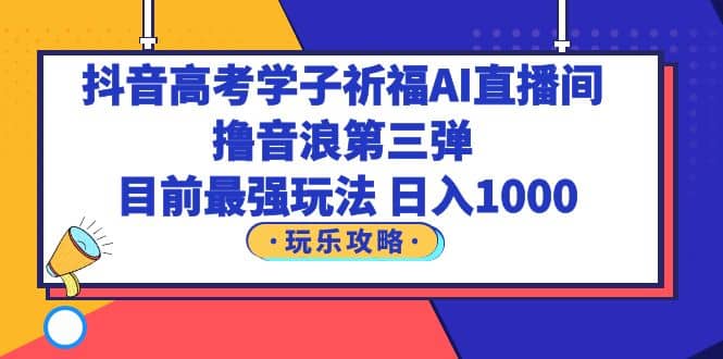 抖音高考学子祈福AI直播间，撸音浪第三弹，目前最强玩法，轻松日入1000创业之家-网创项目资源站-副业项目-创业项目-搞钱项目创业之家