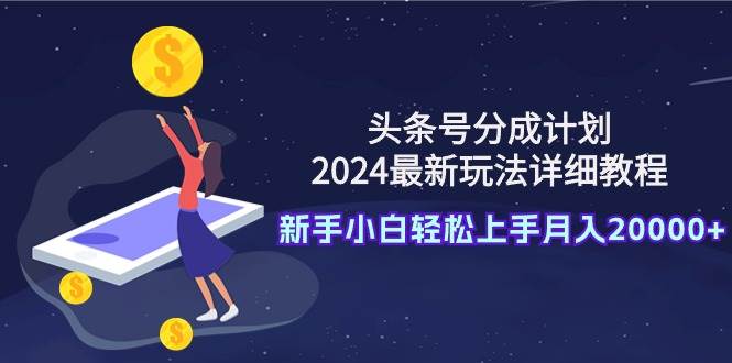 头条号分成计划：2024最新玩法详细教程，新手小白轻松上手月入20000+创业之家-网创项目资源站-副业项目-创业项目-搞钱项目创业之家