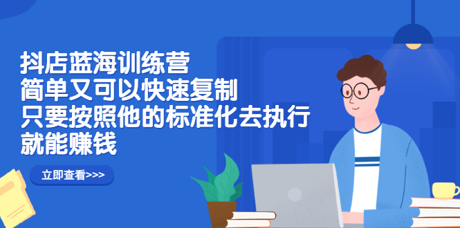 抖店蓝海训练营：简单又可以快速复制，只要按照他的标准化去执行就可以赚钱！创业之家-网创项目资源站-副业项目-创业项目-搞钱项目创业之家