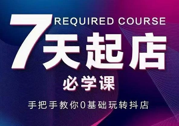 抖音小店7天起店必学课，手把手教你0基础玩转抖店创业之家-网创项目资源站-副业项目-创业项目-搞钱项目创业之家