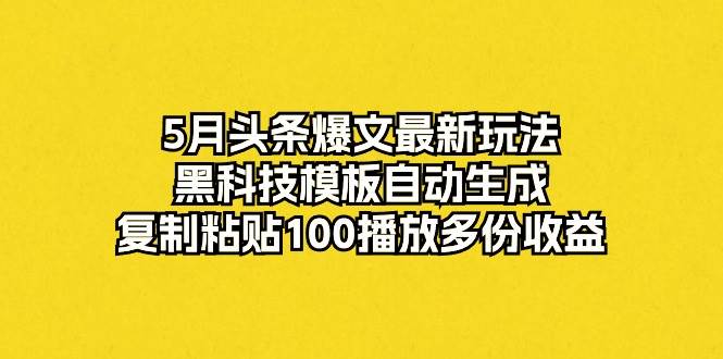 5月头条爆文最新玩法，黑科技模板自动生成，复制粘贴100播放多份收益创业之家-网创项目资源站-副业项目-创业项目-搞钱项目创业之家