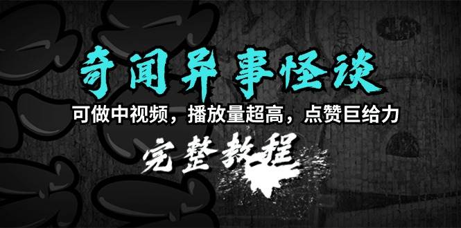 奇闻异事怪谈完整教程，可做中视频，播放量超高，点赞巨给力（教程+素材）创业之家-网创项目资源站-副业项目-创业项目-搞钱项目创业之家
