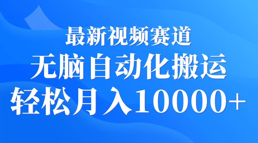 最新视频赛道 无脑自动化搬运 轻松月入10000+创业之家-网创项目资源站-副业项目-创业项目-搞钱项目创业之家