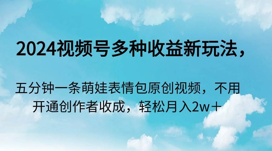 2024视频号多种收益新玩法，五分钟一条萌娃表情包原创视频，不用开通创…创业之家-网创项目资源站-副业项目-创业项目-搞钱项目创业之家