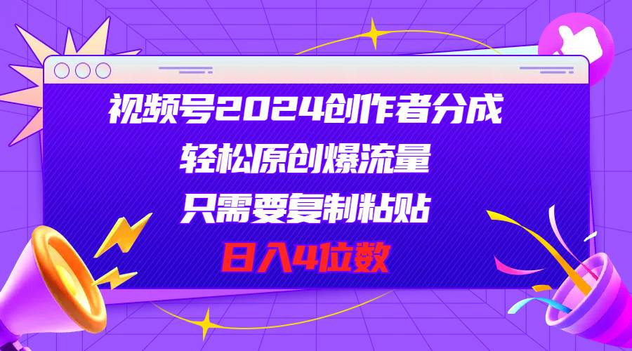 视频号2024创作者分成，轻松原创爆流量，只需要复制粘贴，日入4位数创业之家-网创项目资源站-副业项目-创业项目-搞钱项目创业之家