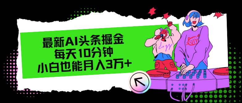 最新AI头条掘金，每天只需10分钟，小白也能月入3万+创业之家-网创项目资源站-副业项目-创业项目-搞钱项目创业之家