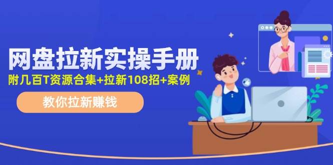 网盘拉新实操手册：教你拉新赚钱（附几百T资源合集+拉新108招+案例）创业之家-网创项目资源站-副业项目-创业项目-搞钱项目创业之家