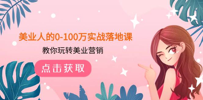 美业人的0-100万实战落地课，教你玩转美业营销（43节课）创业之家-网创项目资源站-副业项目-创业项目-搞钱项目创业之家