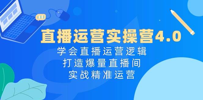 直播运营实操营4.0：学会直播运营逻辑，打造爆量直播间，实战精准运营创业之家-网创项目资源站-副业项目-创业项目-搞钱项目创业之家