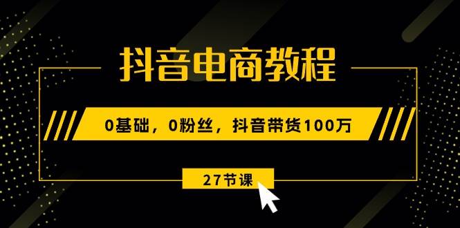 抖音电商教程：0基础，0粉丝，抖音带货100万（27节视频课）创业之家-网创项目资源站-副业项目-创业项目-搞钱项目创业之家