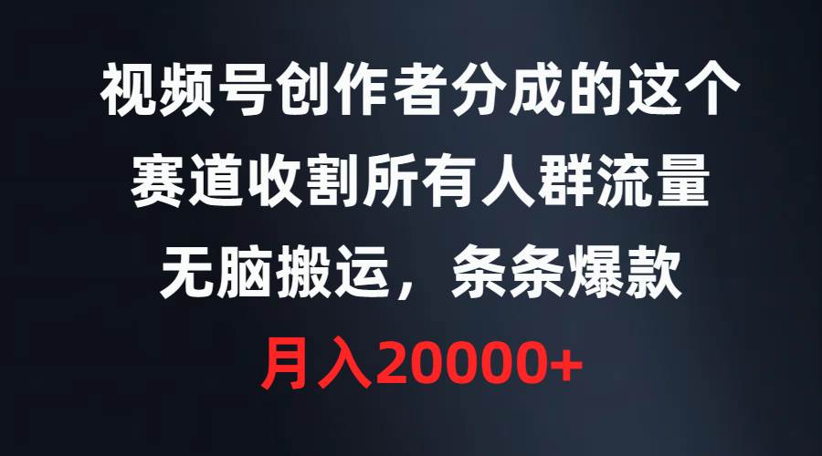 视频号创作者分成的这个赛道，收割所有人群流量，无脑搬运，条条爆款，…创业之家-网创项目资源站-副业项目-创业项目-搞钱项目创业之家