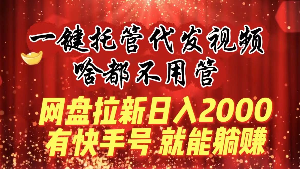 一键托管代发视频，啥都不用管，网盘拉新日入2000+，有快手号就能躺赚创业之家-网创项目资源站-副业项目-创业项目-搞钱项目创业之家