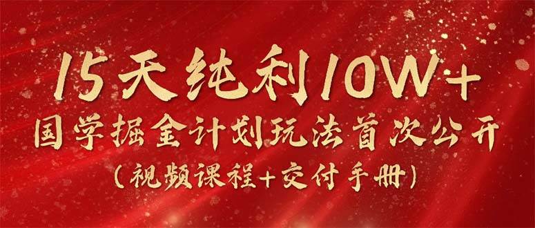 15天纯利10W+，国学掘金计划2024玩法全网首次公开（视频课程+交付手册）创业之家-网创项目资源站-副业项目-创业项目-搞钱项目创业之家