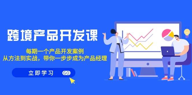 跨境产品-开发课，每期一个产品开发案例，从方法到实战，带你成为产品经理创业之家-网创项目资源站-副业项目-创业项目-搞钱项目创业之家