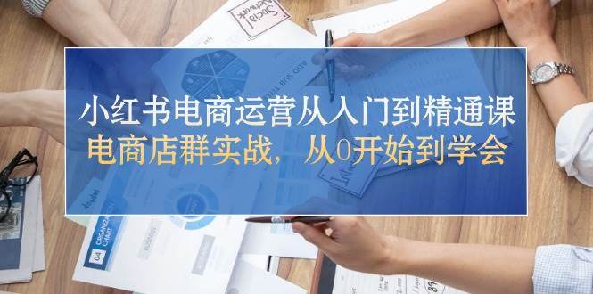小红书电商运营从入门到精通课，电商店群实战，从0开始到学会创业之家-网创项目资源站-副业项目-创业项目-搞钱项目创业之家
