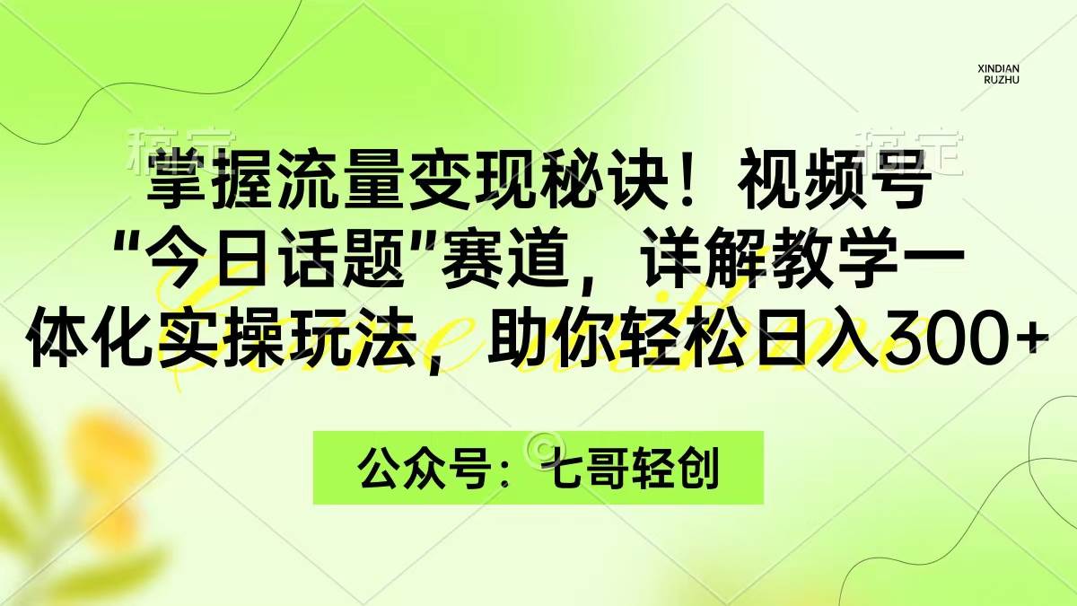 掌握流量变现秘诀！视频号“今日话题”赛道，一体化实操玩法，助你日入300+创业之家-网创项目资源站-副业项目-创业项目-搞钱项目创业之家