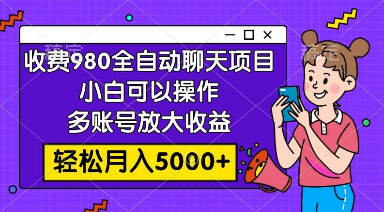 收费980的全自动聊天玩法，小白可以操作，多账号放大收益，轻松月入5000+创业之家-网创项目资源站-副业项目-创业项目-搞钱项目创业之家